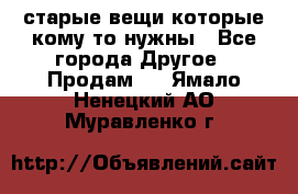 старые вещи которые кому то нужны - Все города Другое » Продам   . Ямало-Ненецкий АО,Муравленко г.